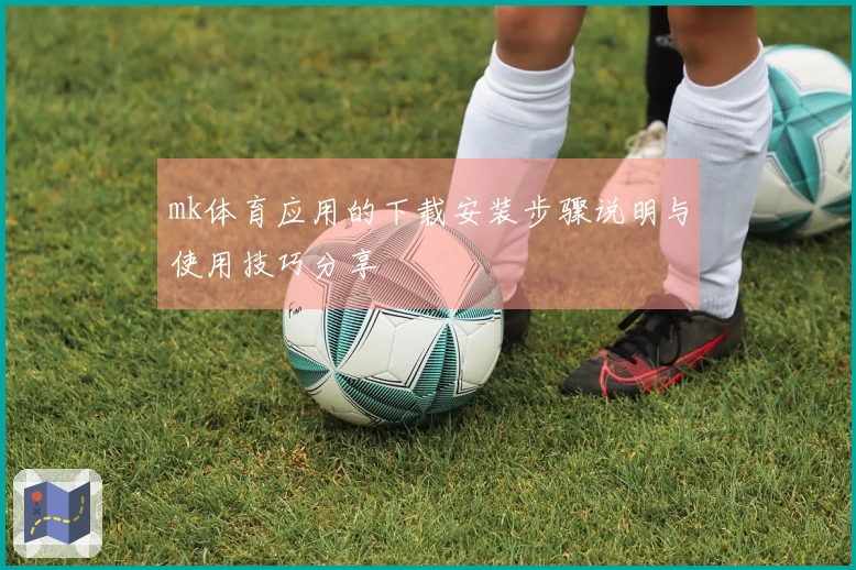 mk体育应用的下载安装步骤说明与使用技巧分享