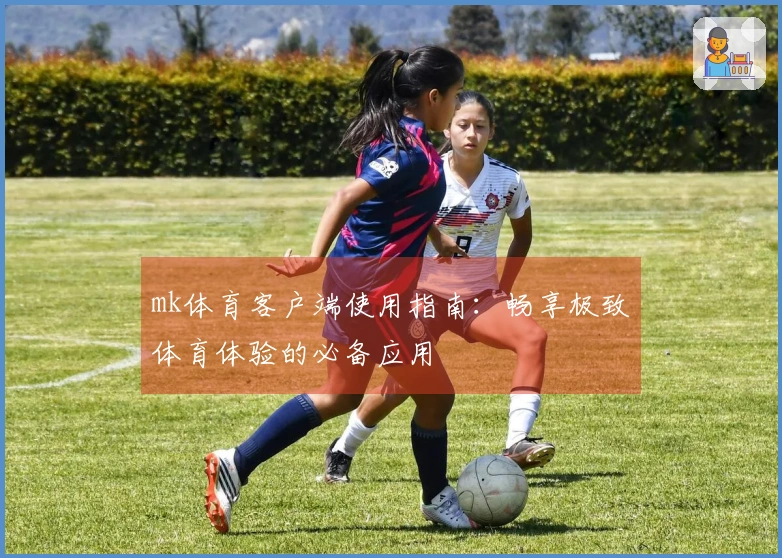 mk体育客户端使用指南：畅享极致体育体验的必备应用