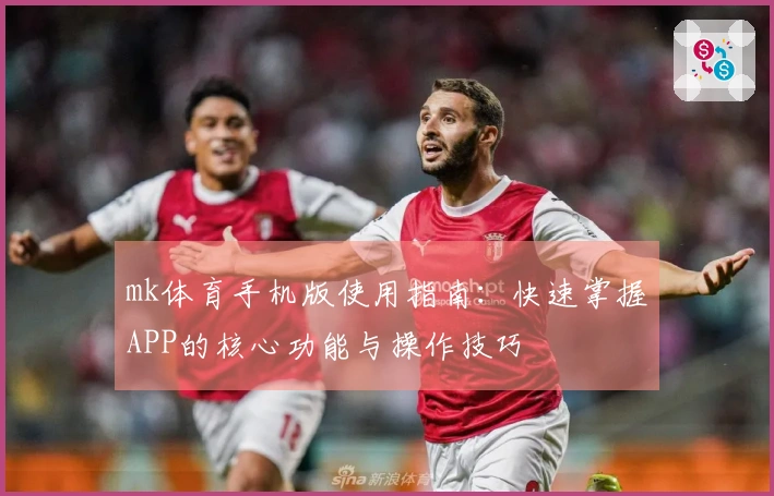 mk体育手机版使用指南:快速掌握APP的核心功能与操作技巧