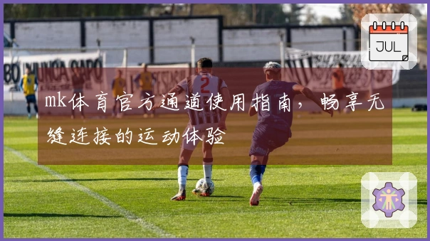 mk体育官方通道使用指南，畅享无缝连接的运动体验