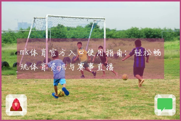mk体育官方入口使用指南:轻松畅玩体育资讯与赛事直播
