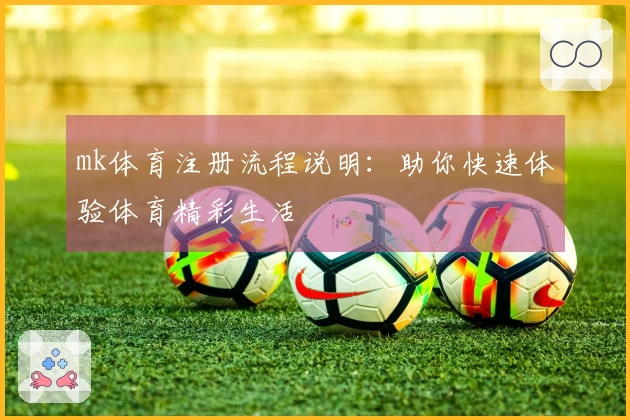 mk体育注册流程说明：助你快速体验体育精彩生活