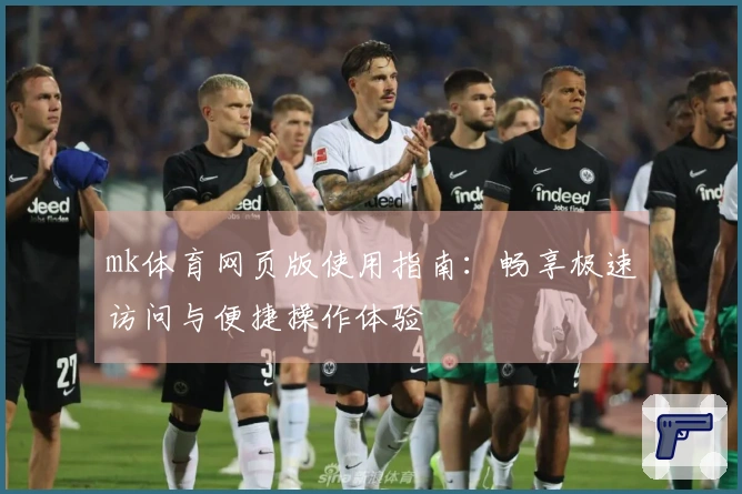 mk体育网页版使用指南：畅享极速访问与便捷操作体验
