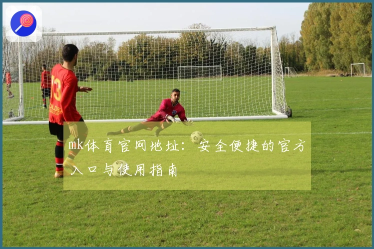 mk体育官网地址：安全便捷的官方入口与使用指南