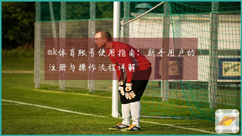 mk体育账号使用指南：新手用户的注册与操作流程详解