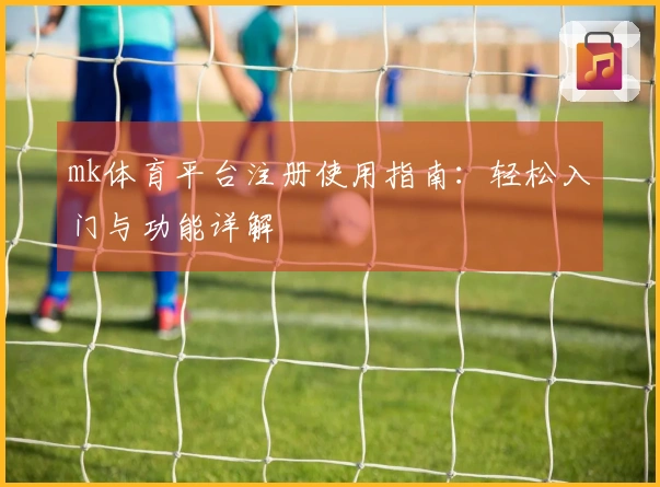 mk体育平台注册使用指南：轻松入门与功能详解
