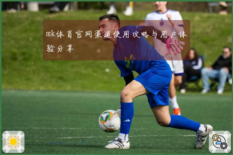 mk体育官网渠道使用攻略与用户体验分享
