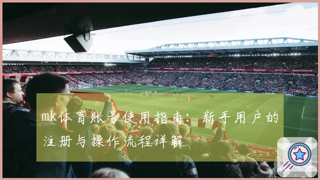 mk体育账号使用指南：新手用户的注册与操作流程详解