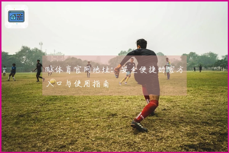 mk体育官网地址：安全便捷的官方入口与使用指南