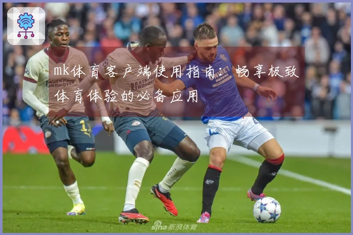 mk体育客户端使用指南：畅享极致体育体验的必备应用
