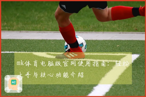 mk体育电脑版官网使用指南：轻松上手与核心功能介绍