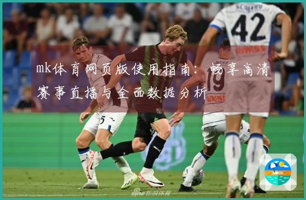 mk体育网页版使用指南：畅享高清赛事直播与全面数据分析
