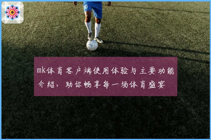 mk体育客户端使用体验与主要功能介绍，助你畅享每一场体育盛宴